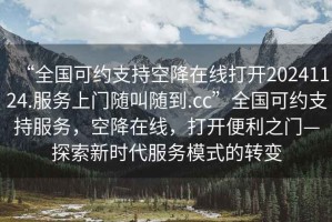 “全國可約支持空降在線(xiàn)打開(kāi)20241124.服務(wù)上門(mén)隨叫隨到.cc”全國可約支持服務(wù)，空降在線(xiàn)，打開(kāi)便利之門(mén)—探索新時(shí)代服務(wù)模式的轉變
