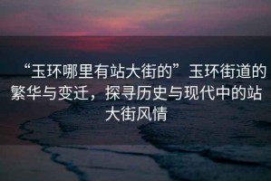 “玉環(huán)哪里有站大街的”玉環(huán)街道的繁華與變遷，探尋歷史與現代中的站大街風(fēng)情