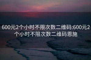 600元2個(gè)小時(shí)不限次數二維碼:600元2個(gè)小時(shí)不限次數二維碼恩施
