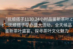 “撫順搭子1130.24小時(shí)品鑒新茶葉.cc”撫順搭子舉辦盛大活動(dòng)，全天候品鑒新茶葉盛宴，探尋茶葉文化魅力