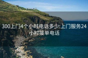 300上門(mén)4個(gè)小時(shí)電話(huà)多少:上門(mén)服務(wù)24小時(shí)接單電話(huà)