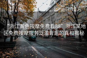 “浙江黃色按摩免費看88”浙江某地區免費按摩服務(wù)泛濫背后的真相揭秘
