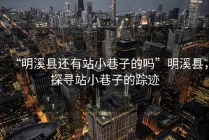 “明溪縣還有站小巷子的嗎”明溪縣，探尋站小巷子的蹤跡