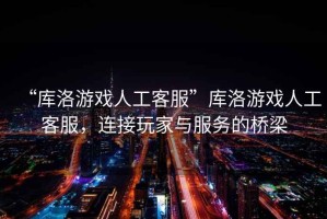 “庫洛游戲人工客服”庫洛游戲人工客服，連接玩家與服務(wù)的橋梁