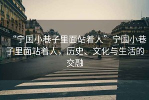 “寧國小巷子里面站著(zhù)人”寧國小巷子里面站著(zhù)人，歷史、文化與生活的交融