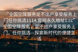 “全國空降服務(wù)足不出戶(hù)享受服務(wù)上門(mén)任你挑選1114.官網(wǎng)永久地址1.cc”全國空降服務(wù)，足不出戶(hù)享受服務(wù)上門(mén)，任你挑選—探索新時(shí)代的便捷生活