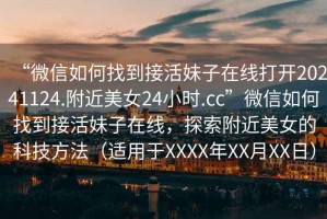 “微信如何找到接活妹子在線(xiàn)打開(kāi)20241124.附近美女24小時(shí).cc”微信如何找到接活妹子在線(xiàn)，探索附近美女的科技方法（適用于XXXX年XX月XX日）