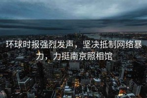 環(huán)球時(shí)報強烈發(fā)聲，堅決抵制網(wǎng)絡(luò )暴力，力挺南京照相館