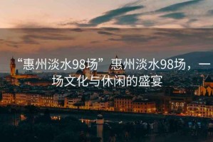 “惠州淡水98場(chǎng)”惠州淡水98場(chǎng)，一場(chǎng)文化與休閑的盛宴