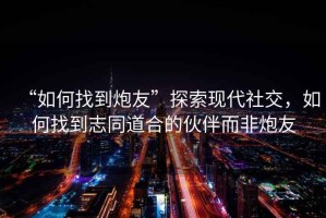 “如何找到炮友”探索現代社交，如何找到志同道合的伙伴而非炮友