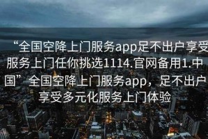 “全國空降上門(mén)服務(wù)app足不出戶(hù)享受服務(wù)上門(mén)任你挑選1114.官網(wǎng)備用1.中國”全國空降上門(mén)服務(wù)app，足不出戶(hù)享受多元化服務(wù)上門(mén)體驗