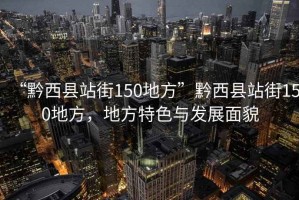 “黔西縣站街150地方”黔西縣站街150地方，地方特色與發(fā)展面貌