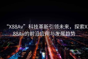 “X88Av”科技革新引領(lǐng)未來(lái)，探索X88Av的前沿應用與發(fā)展趨勢