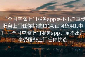 “全國空降上門(mén)服務(wù)app足不出戶(hù)享受服務(wù)上門(mén)任你挑選1114.官網(wǎng)備用1.中國”全國空降上門(mén)服務(wù)app，足不出戶(hù)享受服務(wù)上門(mén)任你挑選