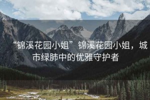 “錦溪花園小姐”錦溪花園小姐，城市綠肺中的優(yōu)雅守護者