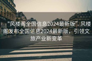 “風(fēng)樓閣全國信息2024最新版”風(fēng)樓閣發(fā)布全國信息2024最新版，引領(lǐng)文旅產(chǎn)業(yè)新變革