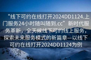 “線(xiàn)下可約在線(xiàn)打開(kāi)2024DD1124.上門(mén)服務(wù)24小時(shí)隨叫隨到.cc”新時(shí)代服務(wù)革新，全天候線(xiàn)下可約線(xiàn)上服務(wù)，探索未來(lái)服務(wù)模式的新篇章—以線(xiàn)下可約在線(xiàn)打開(kāi)2024DD1124為例