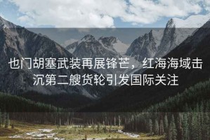 也門(mén)胡塞武裝再展鋒芒，紅海海域擊沉第二艘貨輪引發(fā)國際關(guān)注