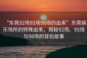 “東莞92場(chǎng)95場(chǎng)98場(chǎng)的由來(lái)”東莞娛樂(lè )場(chǎng)所的特殊由來(lái)，揭秘92場(chǎng)、95場(chǎng)與98場(chǎng)的背后故事