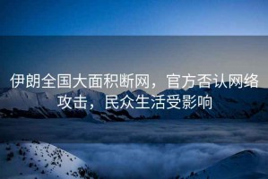 伊朗全國大面積斷網(wǎng)，官方否認網(wǎng)絡(luò )攻擊，民眾生活受影響