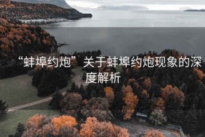 “蚌埠約炮”關(guān)于蚌埠約炮現象的深度解析
