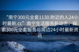 “南寧300元全套1130.附近的人24小時(shí)最新.cc”南寧生活服務(wù)新動(dòng)態(tài)，探索300元全套服務(wù)與周邊24小時(shí)最新資訊