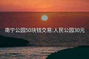 南寧公園50塊錢(qián)交易:人民公園30元