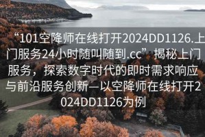 “101空降師在線(xiàn)打開(kāi)2024DD1126.上門(mén)服務(wù)24小時(shí)隨叫隨到.cc”揭秘上門(mén)服務(wù)，探索數字時(shí)代的即時(shí)需求響應與前沿服務(wù)創(chuàng  )新—以空降師在線(xiàn)打開(kāi)2024DD1126為例