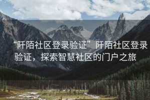 “阡陌社區登錄驗證”阡陌社區登錄驗證，探索智慧社區的門(mén)戶(hù)之旅