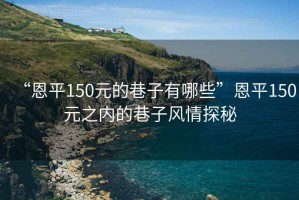 “恩平150元的巷子有哪些”恩平150元之內的巷子風(fēng)情探秘
