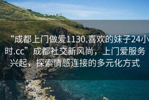 “成都上門(mén)做愛(ài)1130.喜歡的妹子24小時(shí).cc”成都社交新風(fēng)尚，上門(mén)愛(ài)服務(wù)興起，探索情感連接的多元化方式