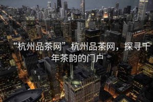 “杭州品茶網(wǎng)”杭州品茶網(wǎng)，探尋千年茶韻的門(mén)戶(hù)