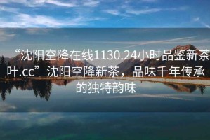 “沈陽(yáng)空降在線(xiàn)1130.24小時(shí)品鑒新茶葉.cc”沈陽(yáng)空降新茶，品味千年傳承的獨特韻味