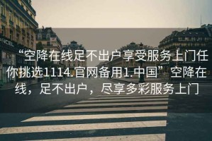 “空降在線(xiàn)足不出戶(hù)享受服務(wù)上門(mén)任你挑選1114.官網(wǎng)備用1.中國”空降在線(xiàn)，足不出戶(hù)，盡享多彩服務(wù)上門(mén)