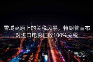 雪域高原上的關(guān)稅風(fēng)暴，特朗普宣布對進(jìn)口電影征收100%關(guān)稅
