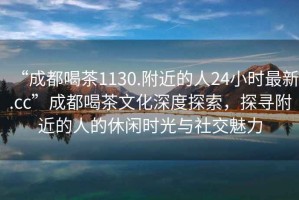 “成都喝茶1130.附近的人24小時(shí)最新.cc”成都喝茶文化深度探索，探尋附近的人的休閑時(shí)光與社交魅力
