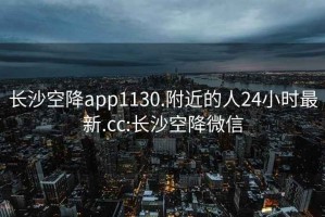 長(cháng)沙空降app1130.附近的人24小時(shí)最新.cc:長(cháng)沙空降微信