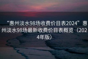 “惠州淡水98場(chǎng)收費價(jià)目表2024”惠州淡水98場(chǎng)最新收費價(jià)目表概覽（2024年版）