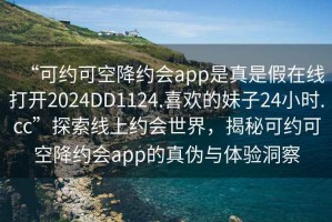 “可約可空降約會(huì )app是真是假在線(xiàn)打開(kāi)2024DD1124.喜歡的妹子24小時(shí).cc”探索線(xiàn)上約會(huì )世界，揭秘可約可空降約會(huì )app的真偽與體驗洞察