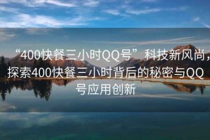 “400快餐三小時(shí)QQ號”科技新風(fēng)尚，探索400快餐三小時(shí)背后的秘密與QQ號應用創(chuàng  )新