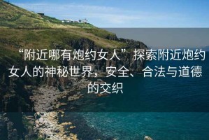 “附近哪有炮約女人”探索附近炮約女人的神秘世界，安全、合法與道德的交織