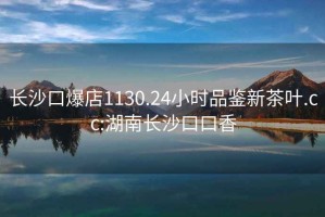 長(cháng)沙口爆店1130.24小時(shí)品鑒新茶葉.cc:湖南長(cháng)沙口口香