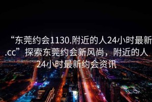 “東莞約會(huì )1130.附近的人24小時(shí)最新.cc”探索東莞約會(huì )新風(fēng)尚，附近的人24小時(shí)最新約會(huì )資訊