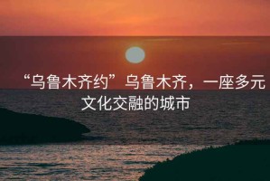 “烏魯木齊約”烏魯木齊，一座多元文化交融的城市