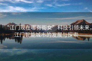 “江門(mén)現在哪有街女”科技引領(lǐng)未來(lái)，江門(mén)智能城市的發(fā)展與探索