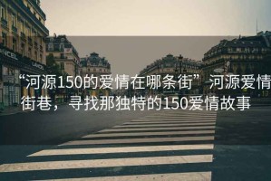“河源150的愛(ài)情在哪條街”河源愛(ài)情街巷，尋找那獨特的150愛(ài)情故事