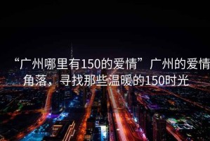 “廣州哪里有150的愛(ài)情”廣州的愛(ài)情角落，尋找那些溫暖的150時(shí)光