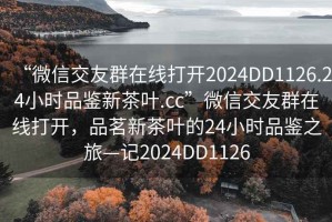 “微信交友群在線(xiàn)打開(kāi)2024DD1126.24小時(shí)品鑒新茶葉.cc”微信交友群在線(xiàn)打開(kāi)，品茗新茶葉的24小時(shí)品鑒之旅—記2024DD1126