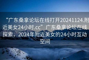 “廣東桑拿論壇在線(xiàn)打開(kāi)20241124.附近美女24小時(shí).cc”廣東桑拿論壇在線(xiàn)探索，2024年附近美女的24小時(shí)互動(dòng)空間