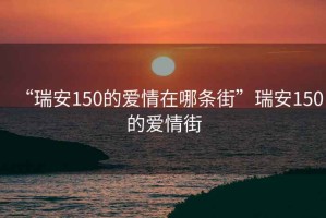 “瑞安150的愛(ài)情在哪條街”瑞安150的愛(ài)情街